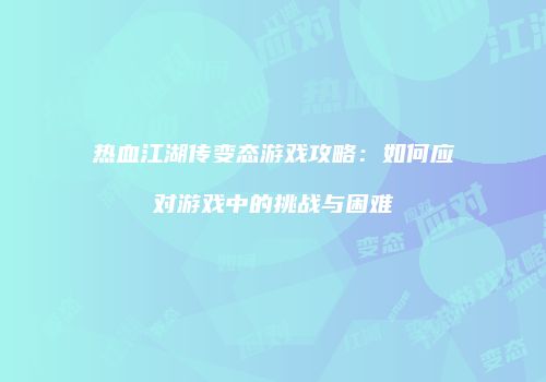 热血江湖传变态游戏攻略：如何应对游戏中的挑战与困难
