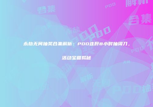 永劫无间抽奖合集解析：PDD连肝8小时抽阔刀，活动宝箱揭秘