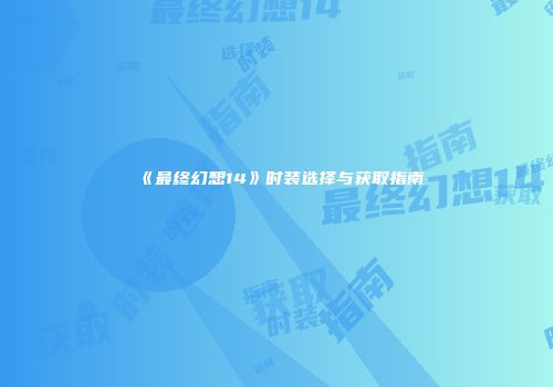 《最终幻想14》时装选择与获取指南