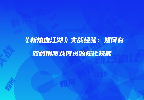 《新热血江湖》实战经验：如何有效利用游戏内资源强化技能