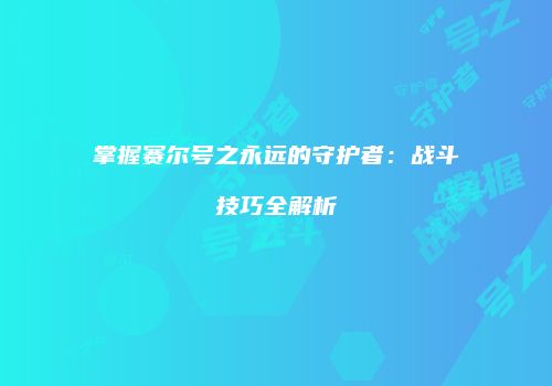 掌握赛尔号之永远的守护者：战斗技巧全解析
