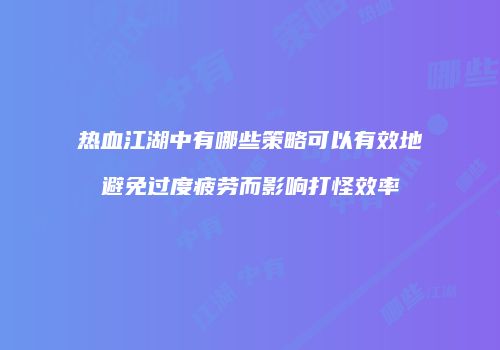 热血江湖中有哪些策略可以有效地避免过度疲劳而影响打怪效率