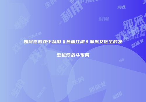 如何在游戏中利用《热血江湖》邪派女医生的发型进行战斗布局