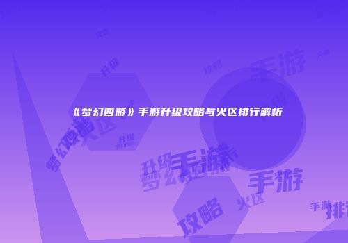 《梦幻西游》手游升级攻略与火区排行解析