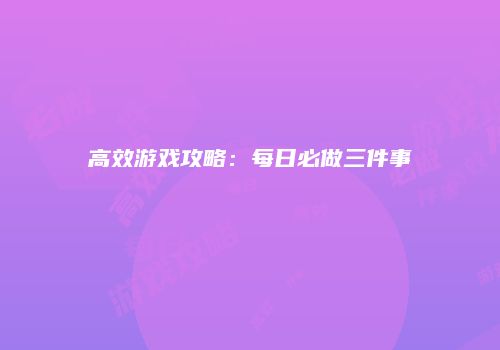 高效游戏攻略：每日必做三件事