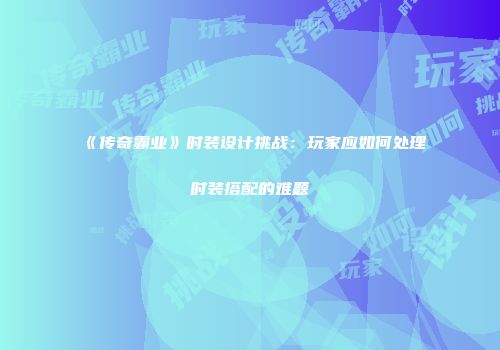 《传奇霸业》时装设计挑战：玩家应如何处理时装搭配的难题