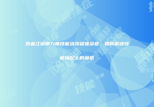 热血江湖邪力师技能选择疑难杂症：如何解决技能搭配上的困惑