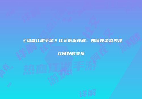 《热血江湖手游》社交系统详解：如何在游戏内建立良好的关系
