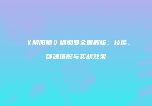 《阴阳师》烟烟罗全面解析：技能、御魂搭配与实战效果