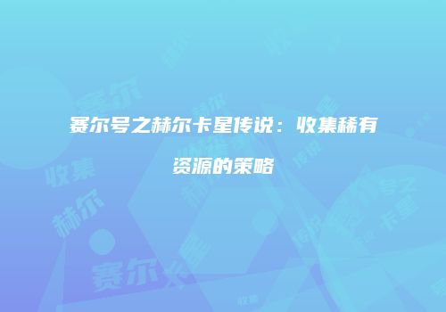 赛尔号之赫尔卡星传说：收集稀有资源的策略