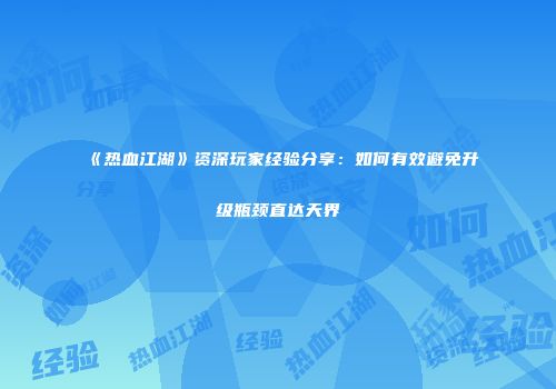 《热血江湖》资深玩家经验分享：如何有效避免升级瓶颈直达天界