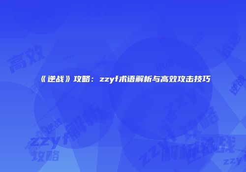 《逆战》攻略：zzyf术语解析与高效攻击技巧
