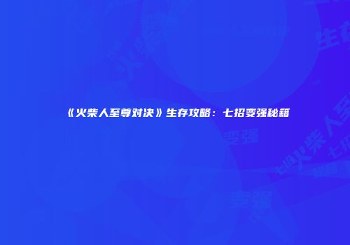 《火柴人至尊对决》生存攻略：七招变强秘籍