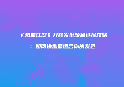 《热血江湖》刀客发型颜色选择攻略：如何挑选最适合你的发色