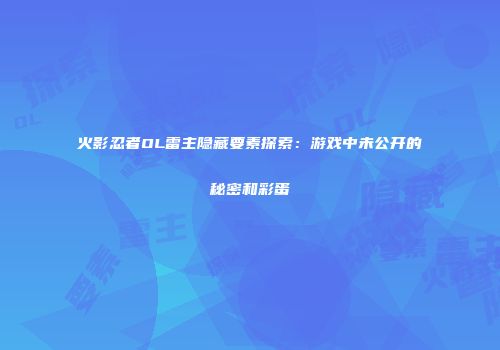 火影忍者OL雷主隐藏要素探索：游戏中未公开的秘密和彩蛋