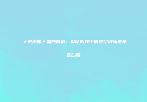 《逆水寒》黑白两狼：揭秘游戏中的时空融冰与乌云白雪
