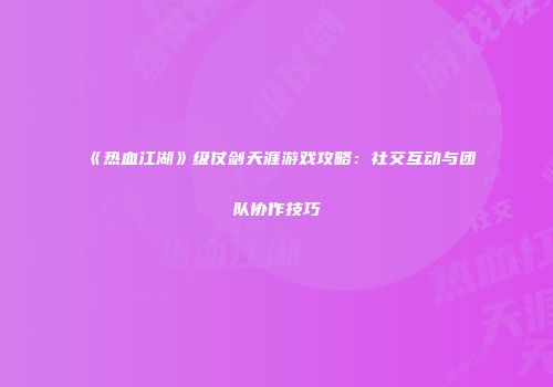 《热血江湖》级仗剑天涯游戏攻略：社交互动与团队协作技巧