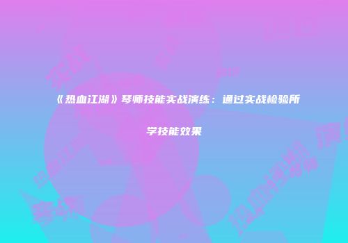 《热血江湖》琴师技能实战演练：通过实战检验所学技能效果