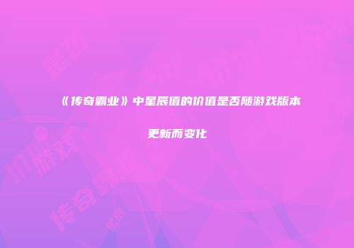《传奇霸业》中星辰值的价值是否随游戏版本更新而变化