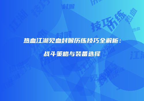 热血江湖见血封喉历练技巧全解析：战斗策略与装备选择