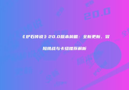 《炉石传说》20.0版本前瞻：全新更新、冒险挑战与卡组推荐解析