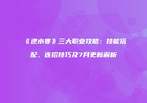 《逆水寒》三大职业攻略：技能搭配、连招技巧及7月更新解析