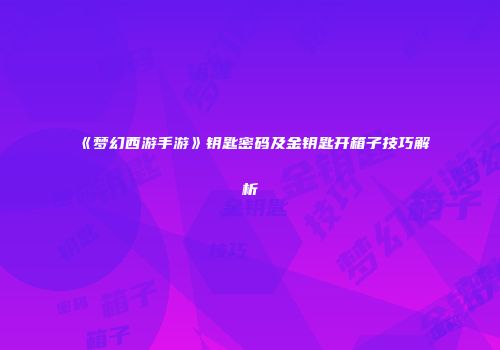 《梦幻西游手游》钥匙密码及金钥匙开箱子技巧解析
