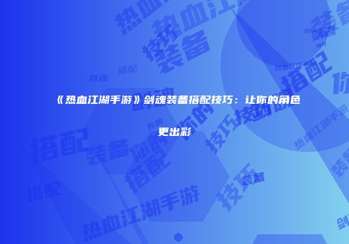《热血江湖手游》剑魂装备搭配技巧：让你的角色更出彩