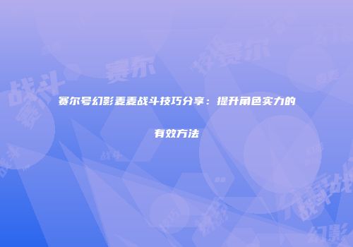 赛尔号幻影麦麦战斗技巧分享：提升角色实力的有效方法