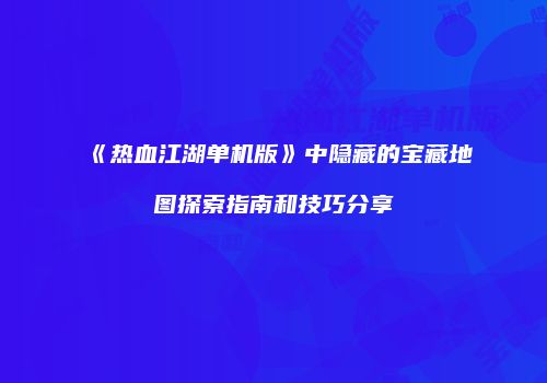 《热血江湖单机版》中隐藏的宝藏地图探索指南和技巧分享