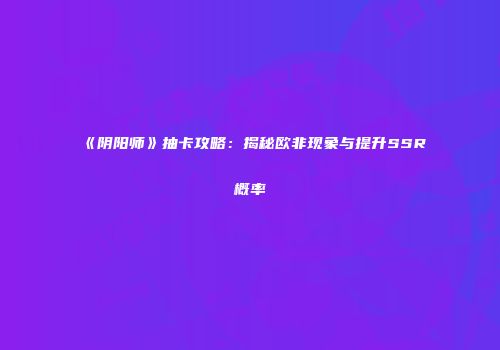 《阴阳师》抽卡攻略：揭秘欧非现象与提升SSR概率