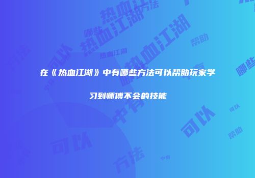 在《热血江湖》中有哪些方法可以帮助玩家学习到师傅不会的技能