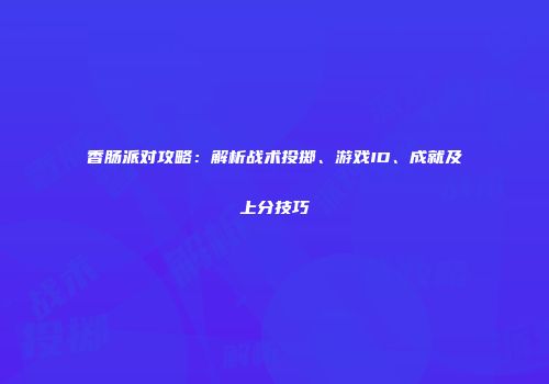 香肠派对攻略：解析战术投掷、游戏ID、成就及上分技巧