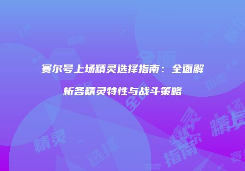 赛尔号上场精灵选择指南：全面解析各精灵特性与战斗策略