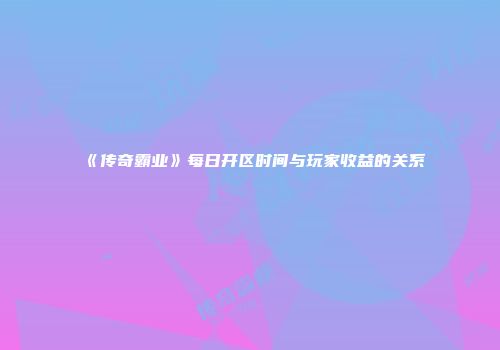 《传奇霸业》每日开区时间与玩家收益的关系