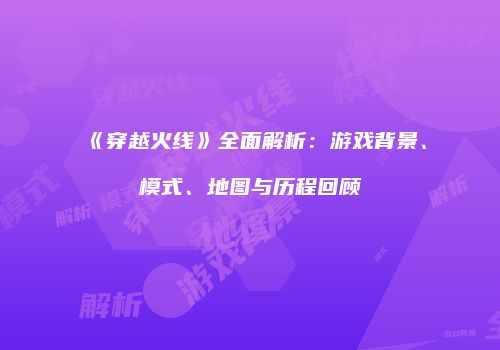 《穿越火线》全面解析：游戏背景、模式、地图与历程回顾