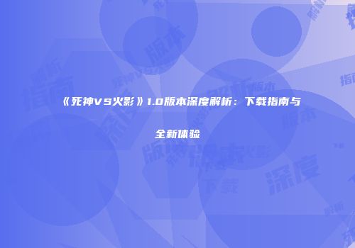 《死神VS火影》1.0版本深度解析：下载指南与全新体验