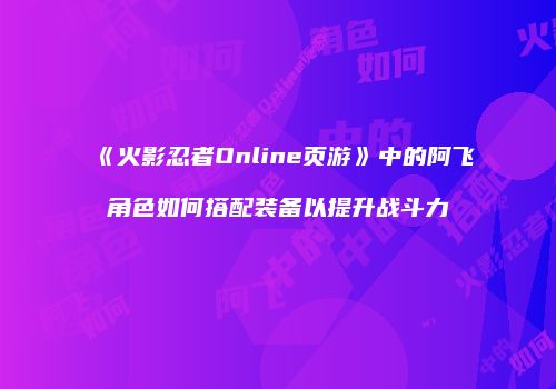 《火影忍者Online页游》中的阿飞角色如何搭配装备以提升战斗力