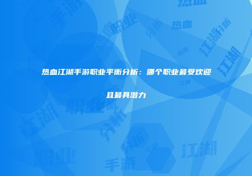 热血江湖手游职业平衡分析：哪个职业最受欢迎且最具潜力
