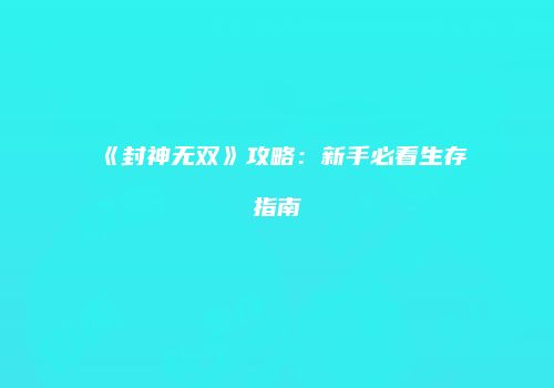 《封神无双》攻略：新手必看生存指南