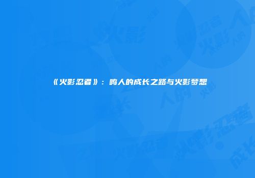 《火影忍者》：鸣人的成长之路与火影梦想