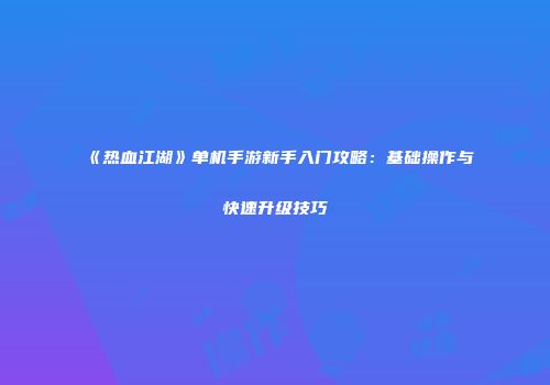 《热血江湖》单机手游新手入门攻略：基础操作与快速升级技巧