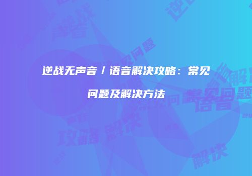 逆战无声音／语音解决攻略：常见问题及解决方法