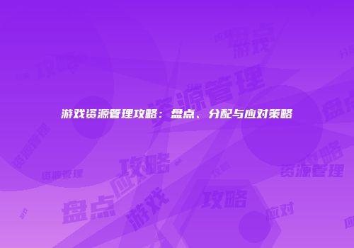 游戏资源管理攻略：盘点、分配与应对策略