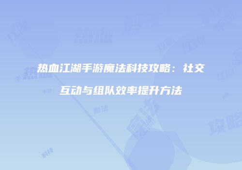 热血江湖手游魔法科技攻略：社交互动与组队效率提升方法