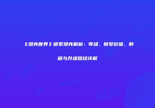 《坦克世界》德军坦克解析：等级、账号价值、射程与升级路径详解