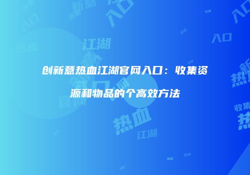 创新意热血江湖官网入口：收集资源和物品的个高效方法