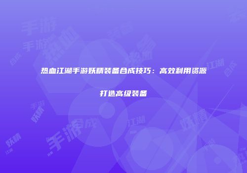 热血江湖手游妖精装备合成技巧：高效利用资源打造高级装备