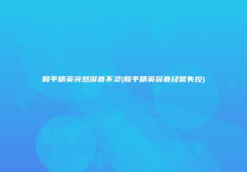 和平精英突然屏幕不灵(和平精英屏幕经常失控)