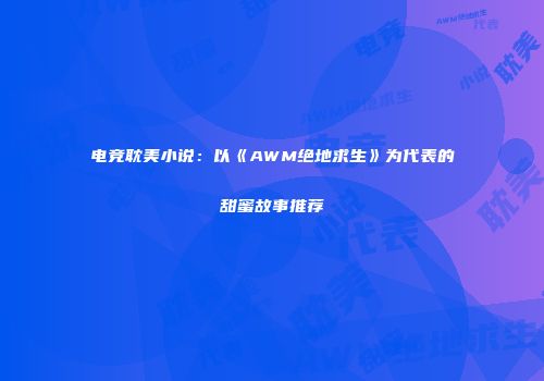 电竞耽美小说：以《AWM绝地求生》为代表的甜蜜故事推荐